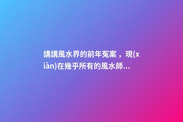 講講風水界的前年冤案，現(xiàn)在幾乎所有的風水師都會奉勸反弓必敗